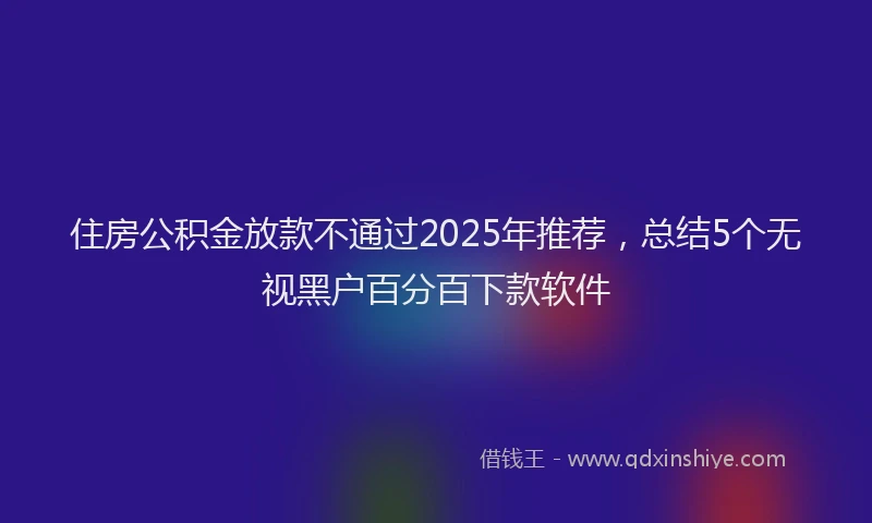住房公积金放款不通过2025年推荐，总结5个无视黑户百分百下款软件