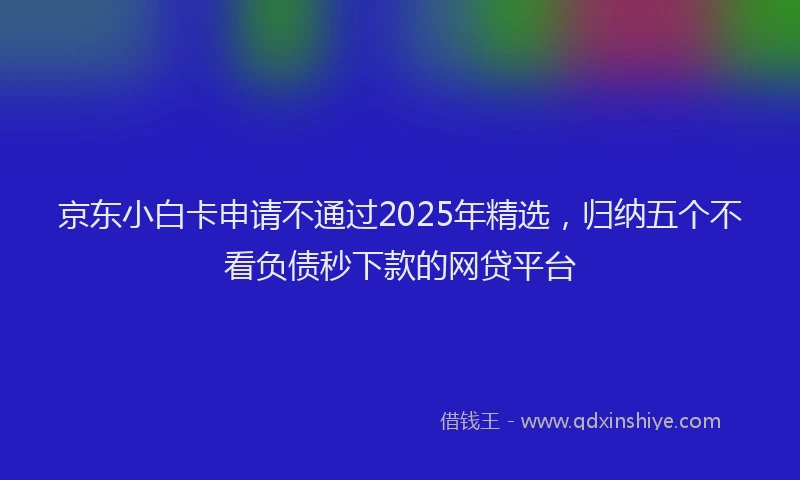 京东小白卡申请不通过2025年精选，归纳五个不看负债秒下款的网贷平台