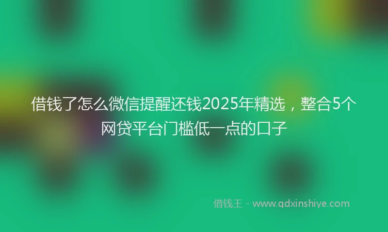借钱了怎么微信提醒还钱2025年精选，整合5个网贷平台门槛低一点的口子