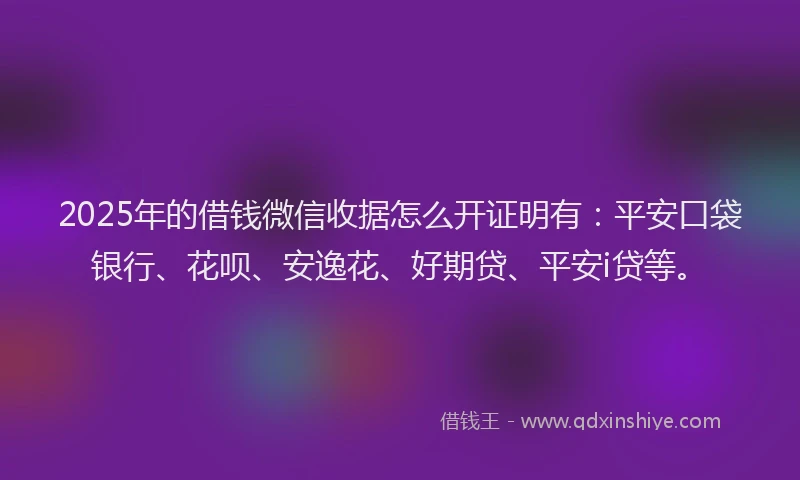 2025年的借钱微信收据怎么开证明有：平安口袋银行、花呗、安逸花、好期贷、平安i贷等。
