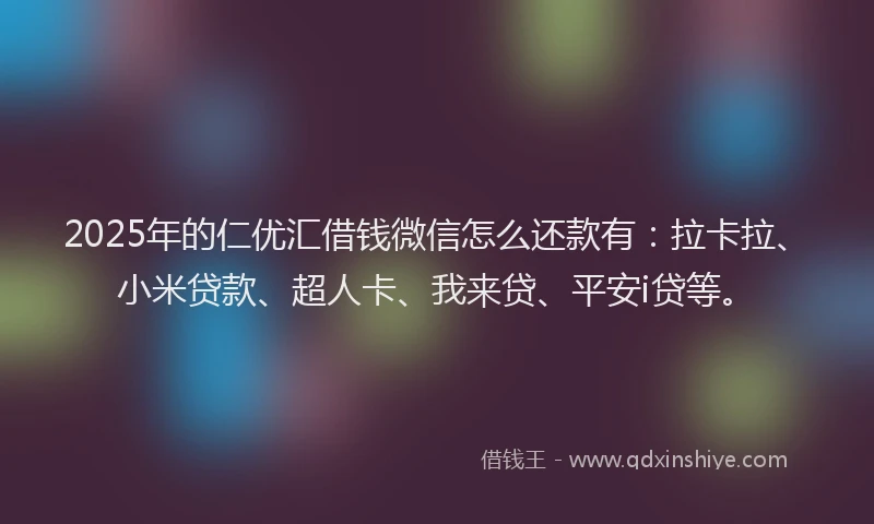 2025年的仁优汇借钱微信怎么还款有：拉卡拉、小米贷款、超人卡、我来贷、平安i贷等。