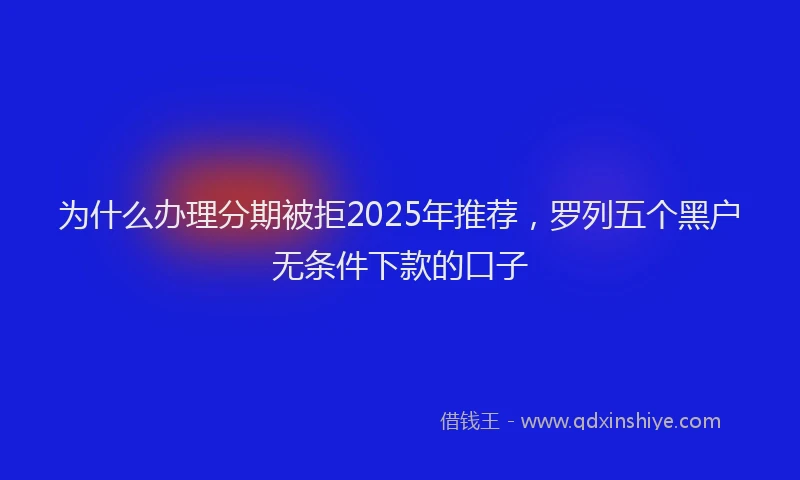 为什么办理分期被拒2025年推荐，罗列五个黑户无条件下款的口子