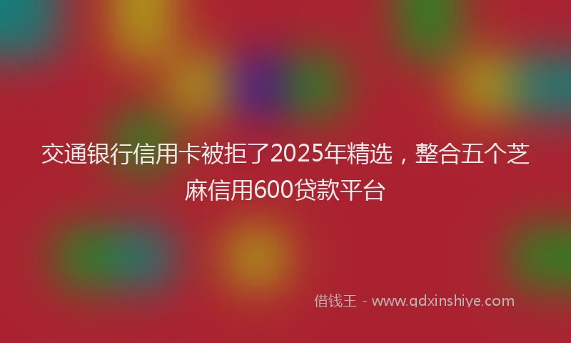 交通银行信用卡被拒了2025年精选，整合五个芝麻信用600贷款平台