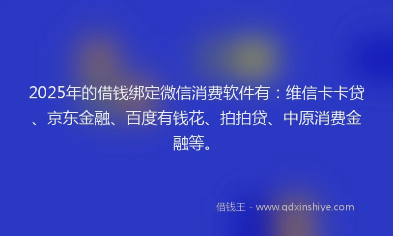 2025年的借钱绑定微信消费软件有：维信卡卡贷、京东金融、百度有钱花、拍拍贷、中原消费金融等。