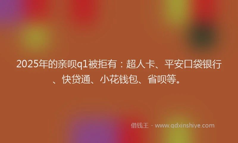 2025年的亲呗q1被拒有：超人卡、平安口袋银行、快贷通、小花钱包、省呗等。