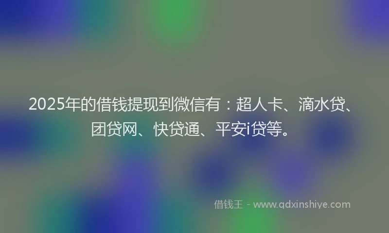 2025年的借钱提现到微信有：超人卡、滴水贷、团贷网、快贷通、平安i贷等。