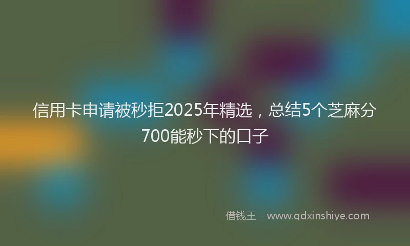 信用卡申请被秒拒2025年精选，总结5个芝麻分700能秒下的口子