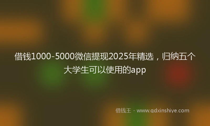 借钱1000-5000微信提现2025年精选，归纳五个大学生可以使用的app
