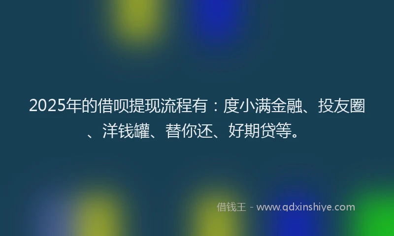 2025年的借呗提现流程有：度小满金融、投友圈、洋钱罐、替你还、好期贷等。