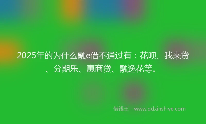2025年的为什么融e借不通过有：花呗、我来贷、分期乐、惠商贷、融逸花等。