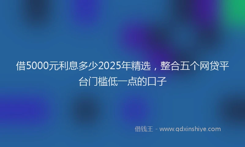 借5000元利息多少2025年精选，整合五个网贷平台门槛低一点的口子