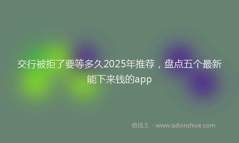 交行被拒了要等多久2025年推荐，盘点五个最新能下来钱的app