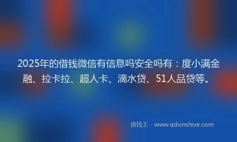 2025年的借钱微信有信息吗安全吗有：度小满金融、拉卡拉、超人卡、滴水贷、51人品贷等。