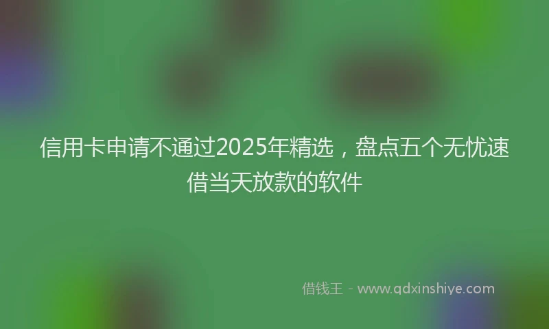 信用卡申请不通过2025年精选，盘点五个无忧速借当天放款的软件