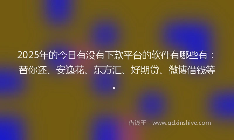 2025年的今日有没有下款平台的软件有哪些有：替你还、安逸花、东方汇、好期贷、微博借钱等。