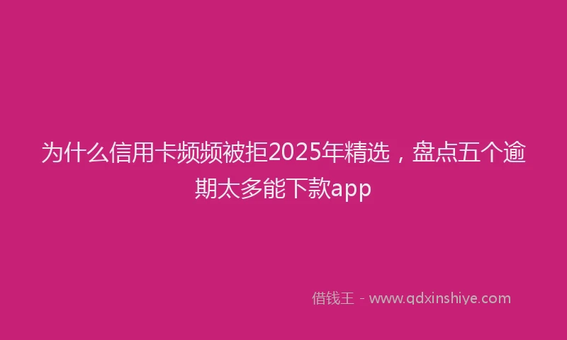 为什么信用卡频频被拒2025年精选，盘点五个逾期太多能下款app