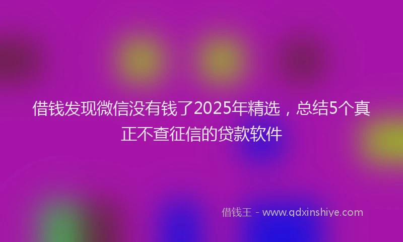 借钱发现微信没有钱了2025年精选，总结5个真正不查征信的贷款软件
