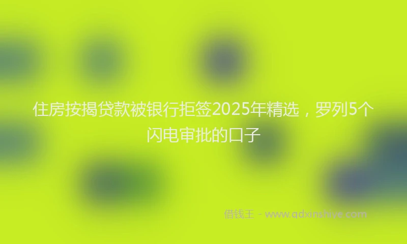 住房按揭贷款被银行拒签2025年精选，罗列5个闪电审批的口子