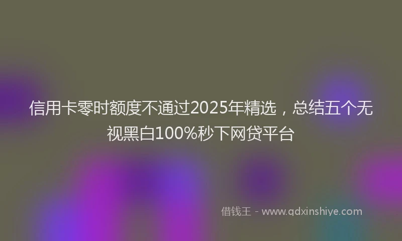 信用卡零时额度不通过2025年精选，总结五个无视黑白100%秒下网贷平台