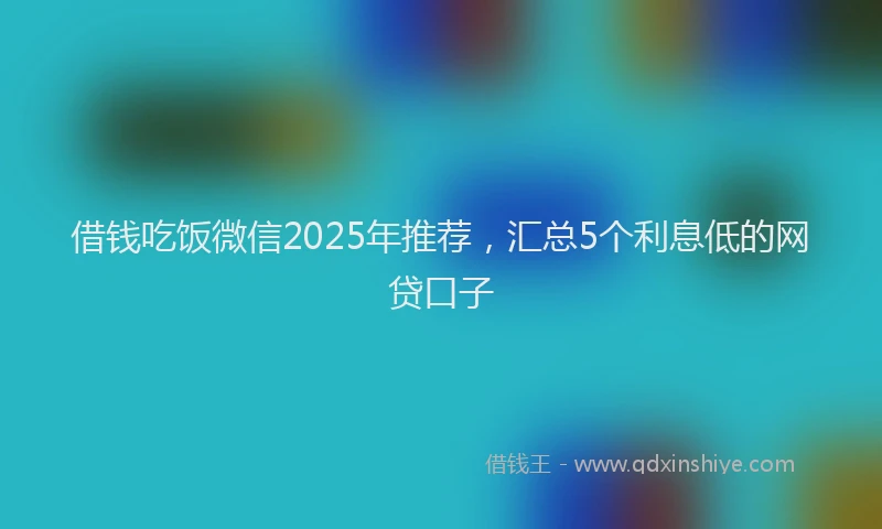借钱吃饭微信2025年推荐，汇总5个利息低的网贷口子