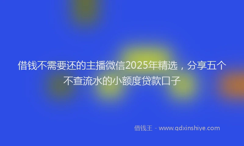 借钱不需要还的主播微信2025年精选，分享五个不查流水的小额度贷款口子