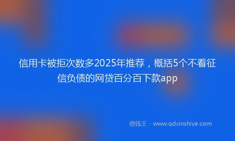 信用卡被拒次数多2025年推荐，概括5个不看征信负债的网贷百分百下款app