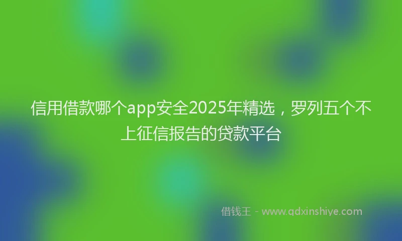 信用借款哪个app安全2025年精选，罗列五个不上征信报告的贷款平台