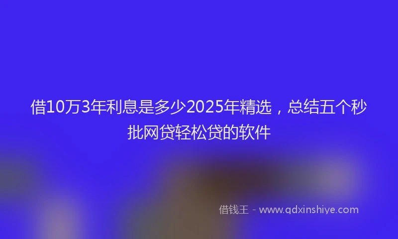 借10万3年利息是多少2025年精选，总结五个秒批网贷轻松贷的软件