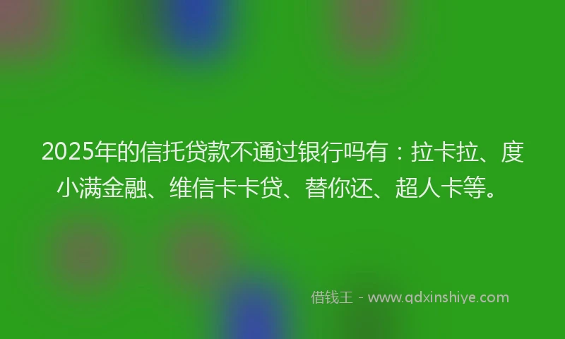 2025年的信托贷款不通过银行吗有：拉卡拉、度小满金融、维信卡卡贷、替你还、超人卡等。