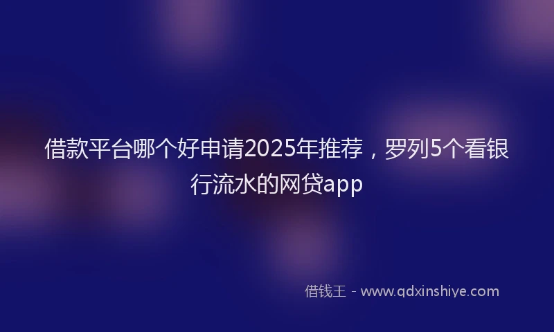 借款平台哪个好申请2025年推荐，罗列5个看银行流水的网贷app