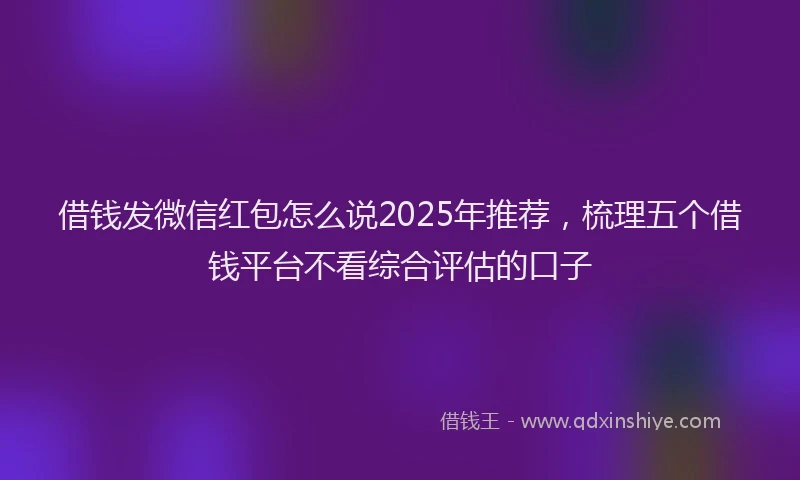 借钱发微信红包怎么说2025年推荐，梳理五个借钱平台不看综合评估的口子