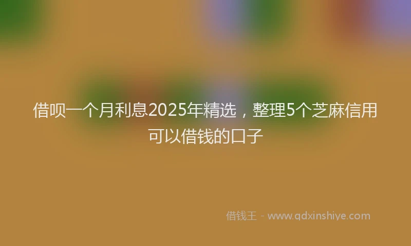 借呗一个月利息2025年精选，整理5个芝麻信用可以借钱的口子