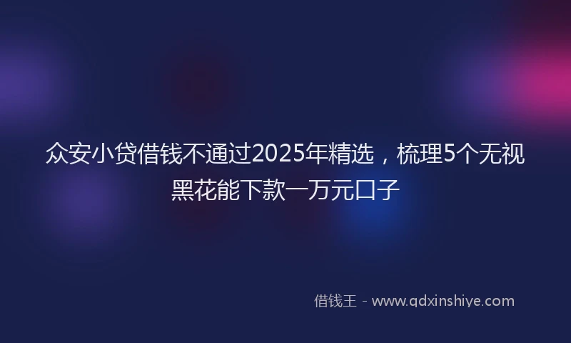 众安小贷借钱不通过2025年精选，梳理5个无视黑花能下款一万元口子