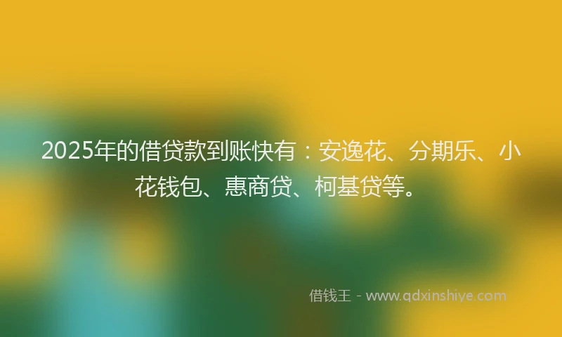 2025年的借贷款到账快有：安逸花、分期乐、小花钱包、惠商贷、柯基贷等。