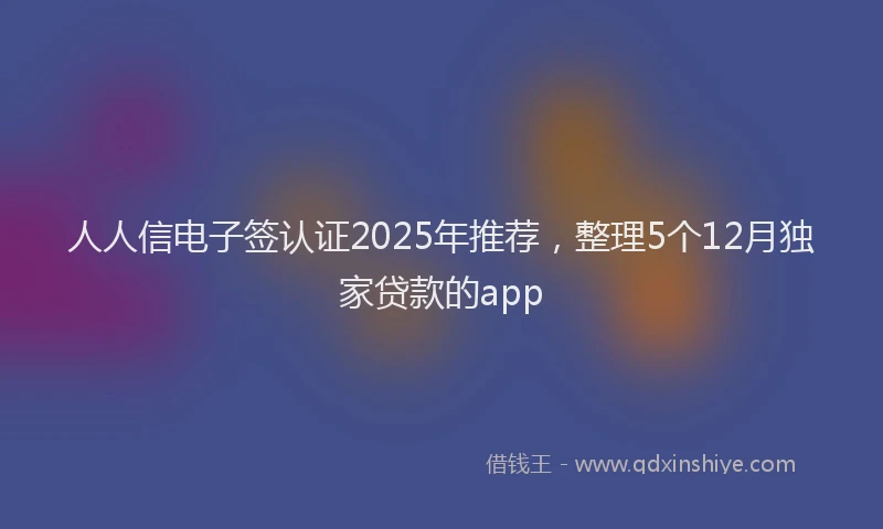 人人信电子签认证2025年推荐，整理5个12月独家贷款的app