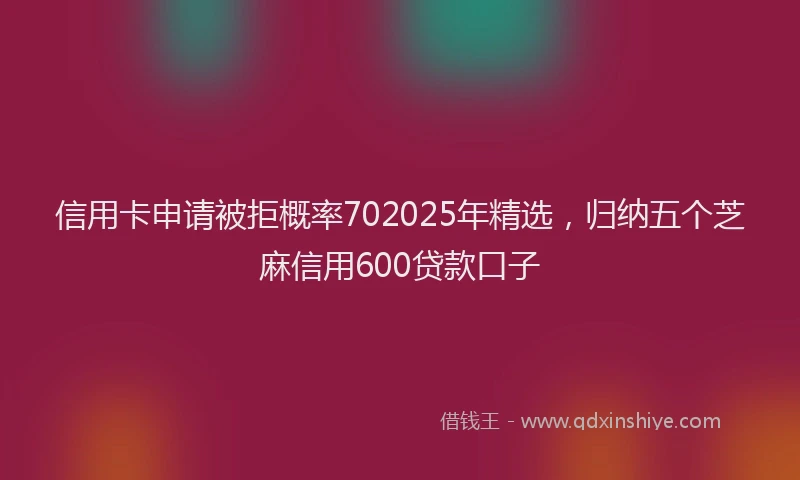 信用卡申请被拒概率702025年精选，归纳五个芝麻信用600贷款口子