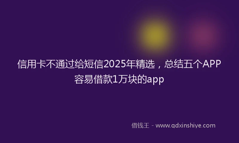 信用卡不通过给短信2025年精选，总结五个APP容易借款1万块的app