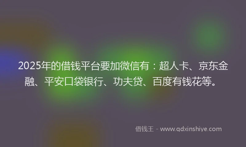 2025年的借钱平台要加微信有：超人卡、京东金融、平安口袋银行、功夫贷、百度有钱花等。