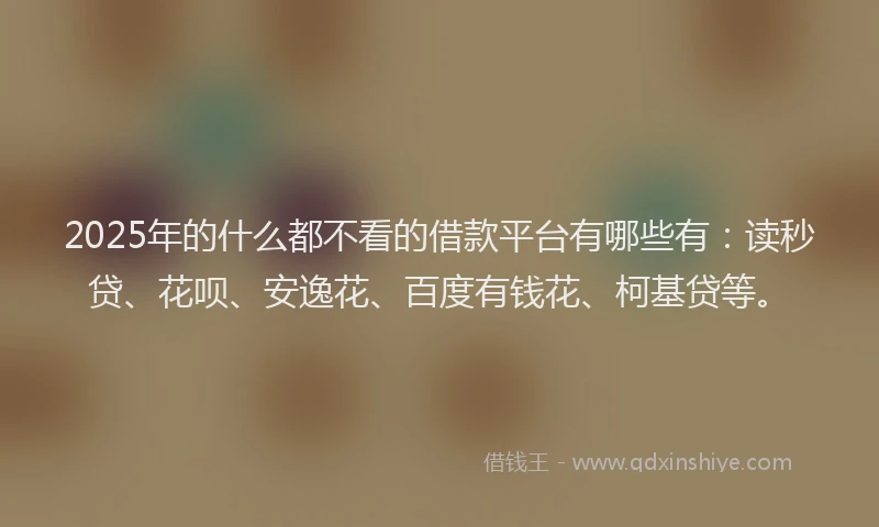 2025年的什么都不看的借款平台有哪些有：读秒贷、花呗、安逸花、百度有钱花、柯基贷等。