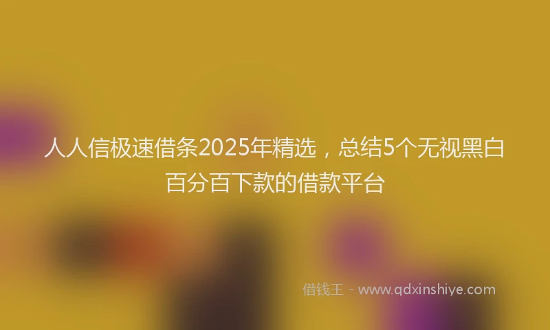 人人信极速借条2025年精选，总结5个无视黑白百分百下款的借款平台