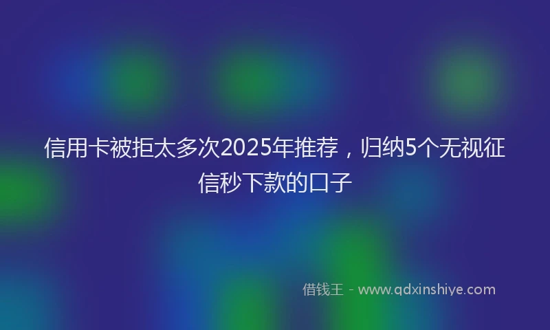 信用卡被拒太多次2025年推荐，归纳5个无视征信秒下款的口子