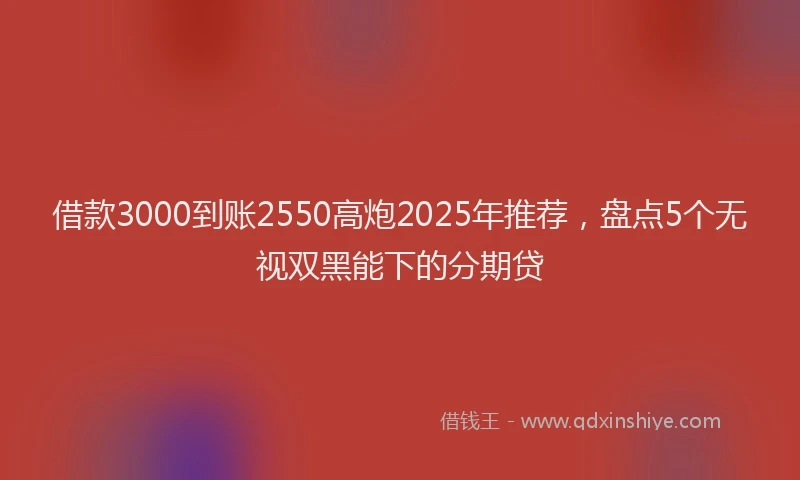 借款3000到账2550高炮2025年推荐，盘点5个无视双黑能下的分期贷