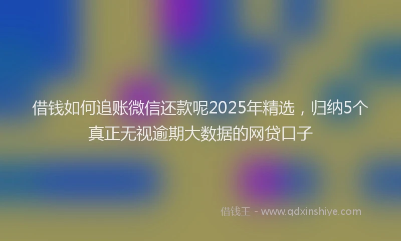 借钱如何追账微信还款呢2025年精选，归纳5个真正无视逾期大数据的网贷口子