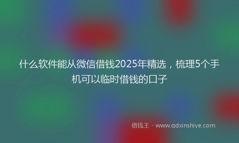 什么软件能从微信借钱2025年精选，梳理5个手机可以临时借钱的口子