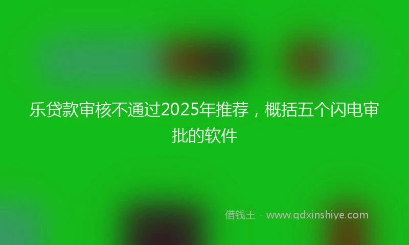 乐贷款审核不通过2025年推荐，概括五个闪电审批的软件