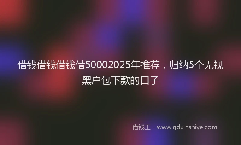 借钱借钱借钱借50002025年推荐，归纳5个无视黑户包下款的口子
