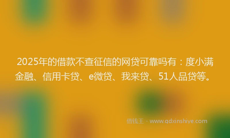 2025年的借款不查征信的网贷可靠吗有：度小满金融、信用卡贷、e微贷、我来贷、51人品贷等。