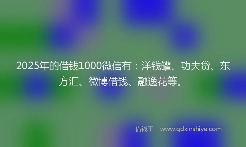 2025年的借钱1000微信有：洋钱罐、功夫贷、东方汇、微博借钱、融逸花等。