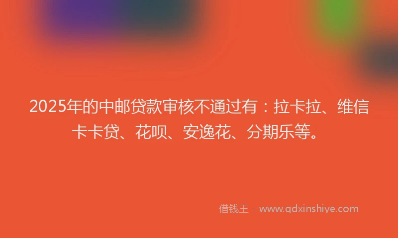 2025年的中邮贷款审核不通过有：拉卡拉、维信卡卡贷、花呗、安逸花、分期乐等。