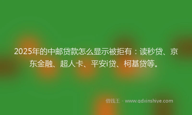 2025年的中邮贷款怎么显示被拒有：读秒贷、京东金融、超人卡、平安i贷、柯基贷等。